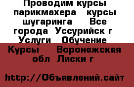 Проводим курсы парикмахера , курсы шугаринга , - Все города, Уссурийск г. Услуги » Обучение. Курсы   . Воронежская обл.,Лиски г.